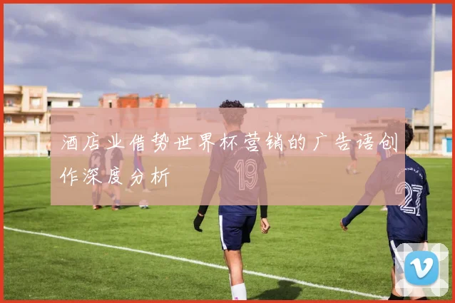 酒店业借势世界杯营销的广告语创作深度分析