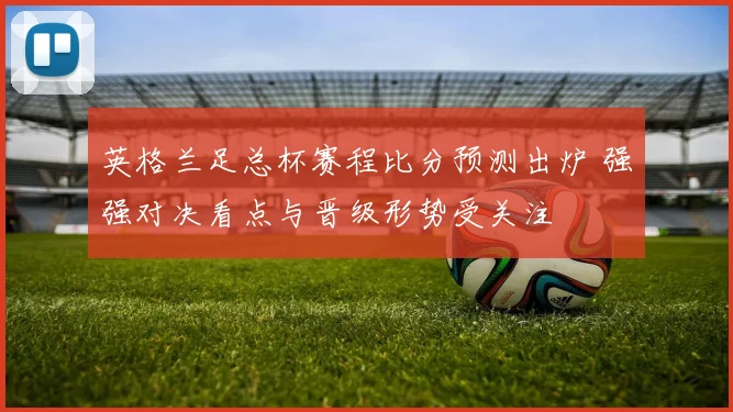 英格兰足总杯赛程比分预测出炉 强强对决看点与晋级形势受关注