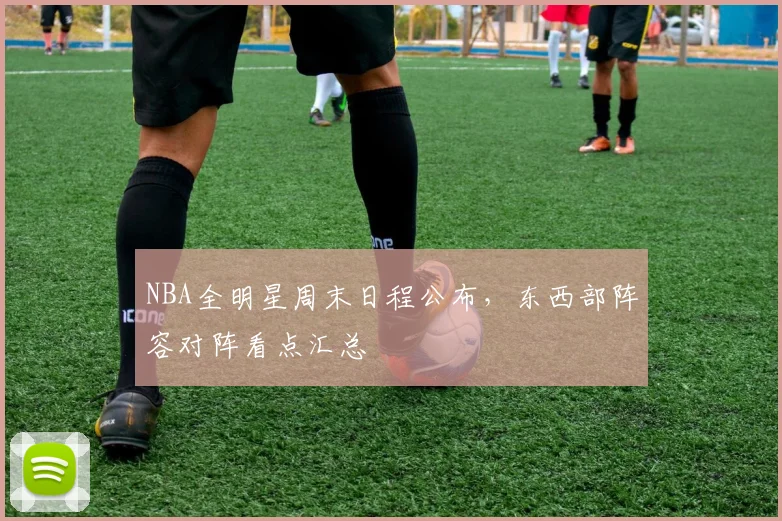 NBA全明星周末日程公布,东西部阵容对阵看点汇总