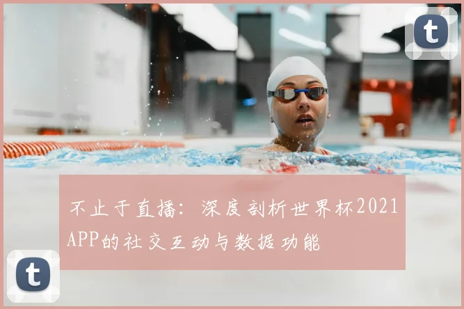 不止于直播：深度剖析世界杯2021APP的社交互动与数据功能