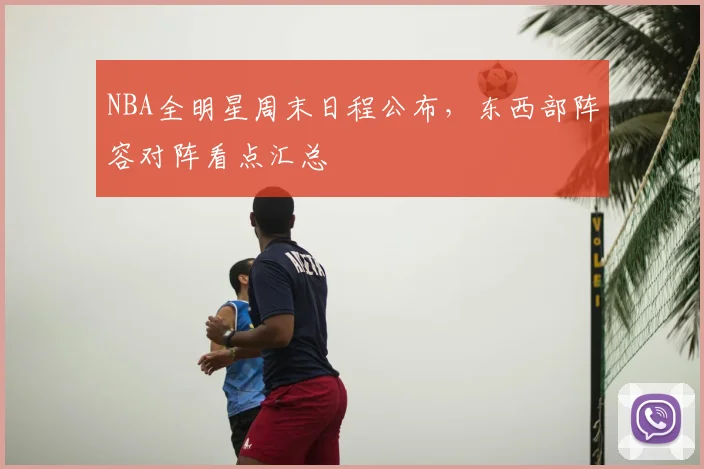NBA全明星周末日程公布，东西部阵容对阵看点汇总