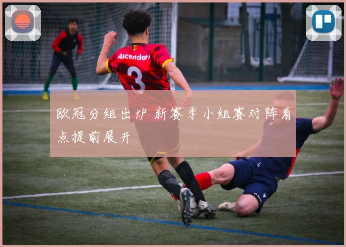 欧冠分组出炉 新赛季小组赛对阵看点提前展开