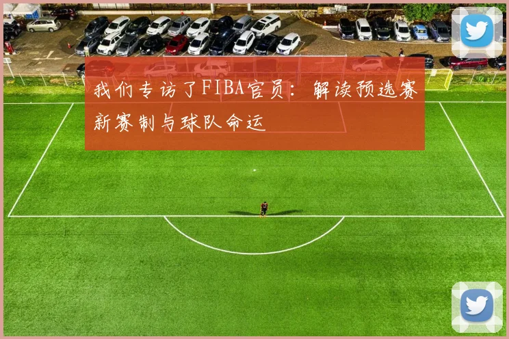 我们专访了FIBA官员：解读预选赛新赛制与球队命运