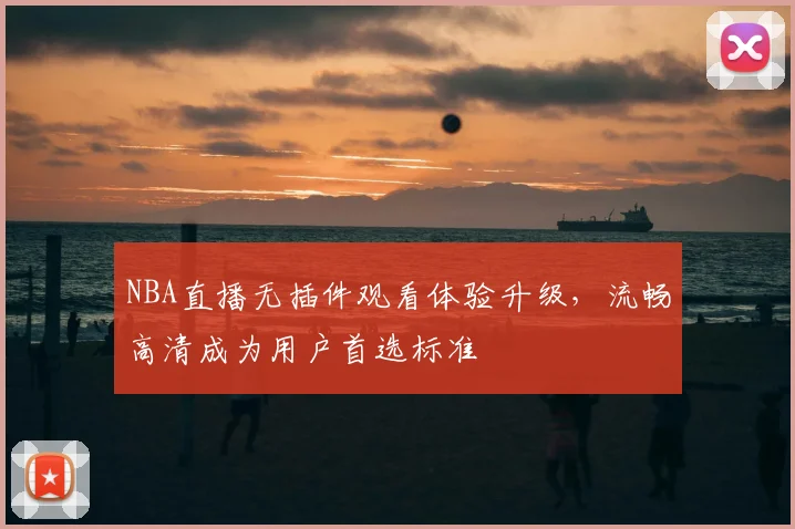NBA直播无插件观看体验升级,流畅高清成为用户首选标准