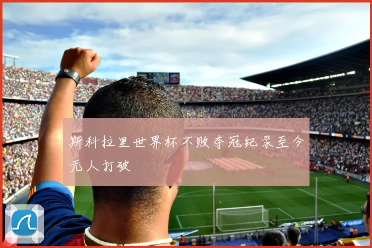 斯科拉里世界杯不败夺冠纪录至今无人打破