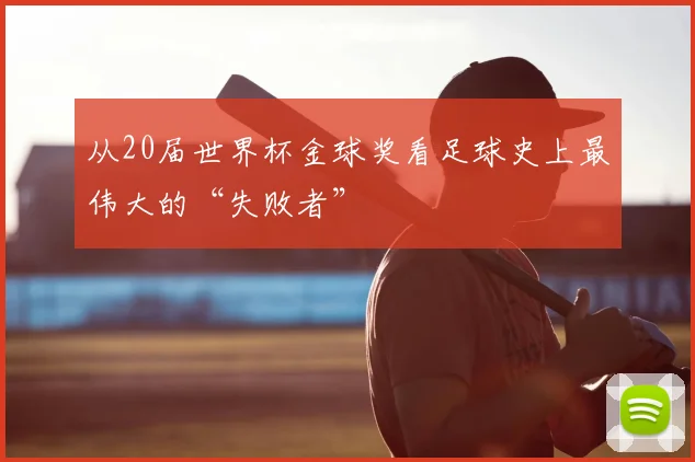 从20届世界杯金球奖看足球史上最伟大的“失败者”