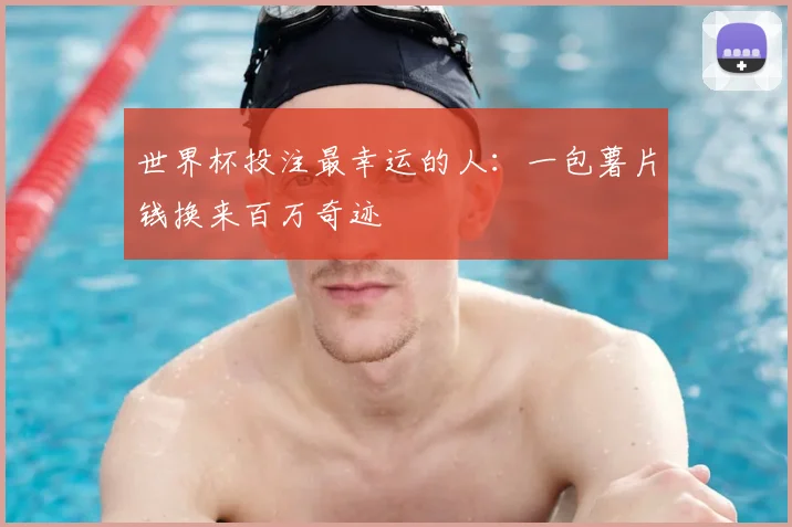 世界杯投注最幸运的人：一包薯片钱换来百万奇迹