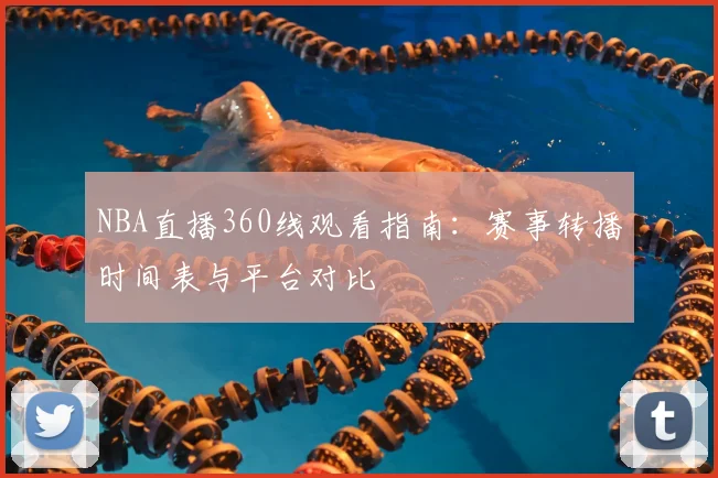 NBA直播360线观看指南：赛事转播时间表与平台对比