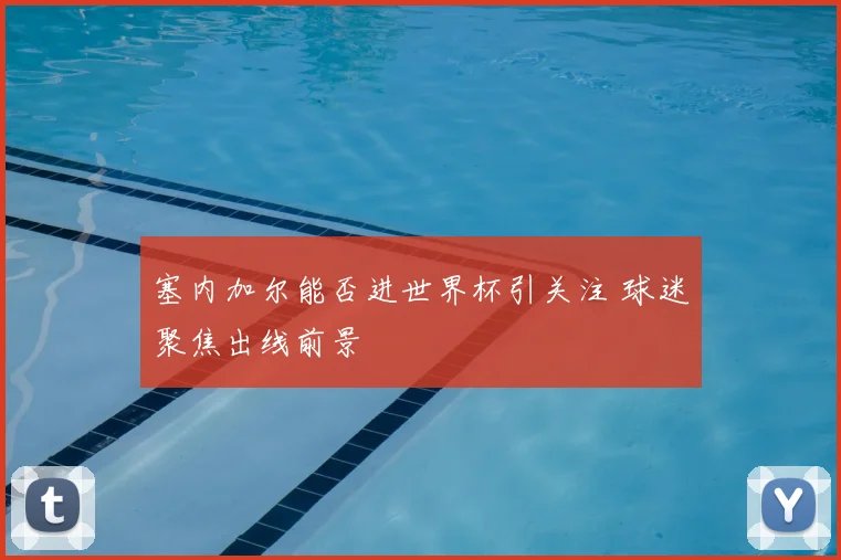 塞内加尔能否进世界杯引关注 球迷聚焦出线前景