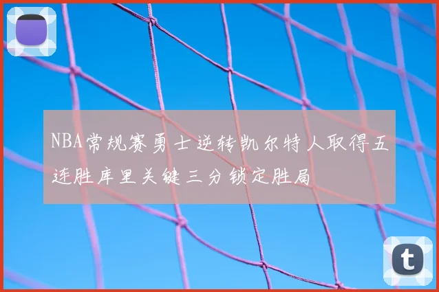 NBA常规赛勇士逆转凯尔特人取得五连胜库里关键三分锁定胜局