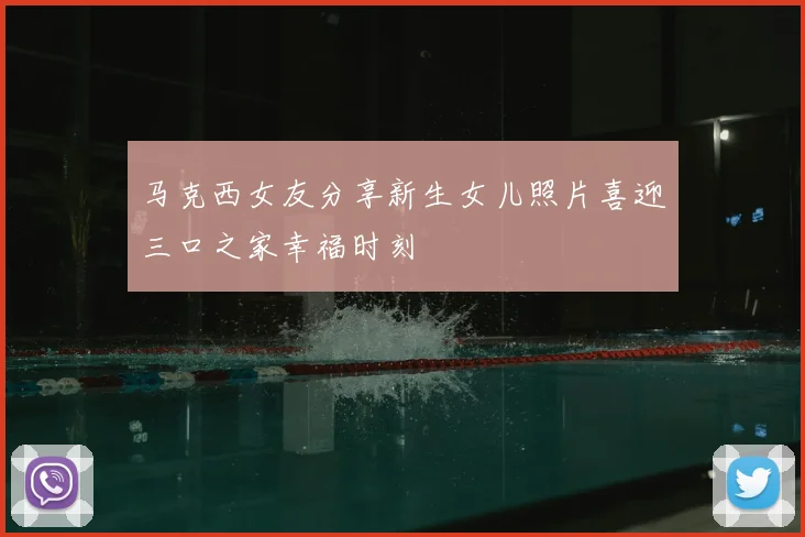 马克西女友分享新生女儿照片喜迎三口之家幸福时刻