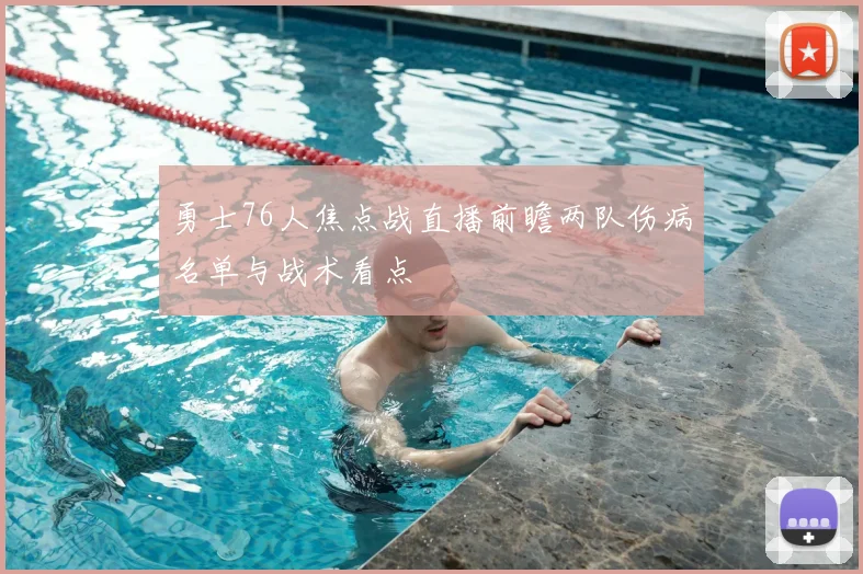勇士76人焦点战直播前瞻两队伤病名单与战术看点