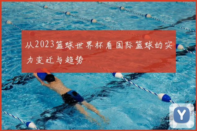 从2023篮球世界杯看国际篮球的实力变迁与趋势