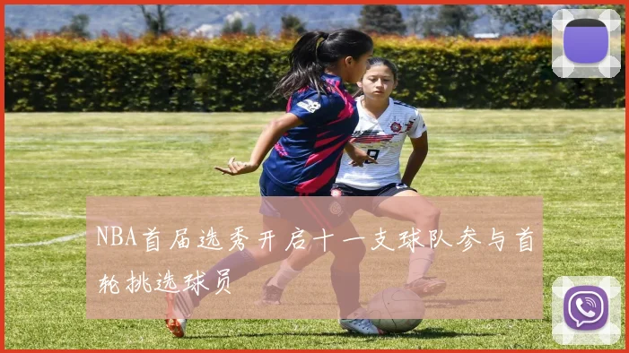 NBA首届选秀开启十一支球队参与首轮挑选球员