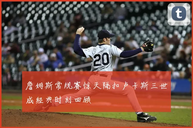 詹姆斯常规赛惊天隔扣卢卡斯三世成经典时刻回顾