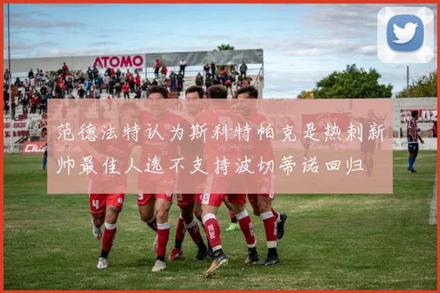 范德法特认为斯科特帕克是热刺新帅最佳人选不支持波切蒂诺回归
