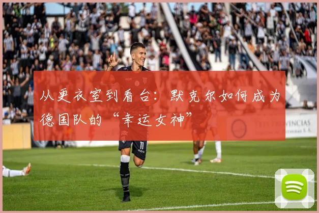从更衣室到看台：默克尔如何成为德国队的“幸运女神”
