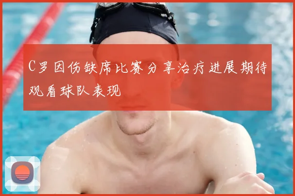 C罗因伤缺席比赛分享治疗进展期待观看球队表现