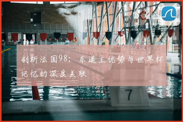 剖析法国98：东道主优势与世界杯记忆的深度关联