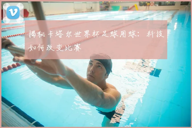 揭秘卡塔尔世界杯足球用球:科技如何改变比赛