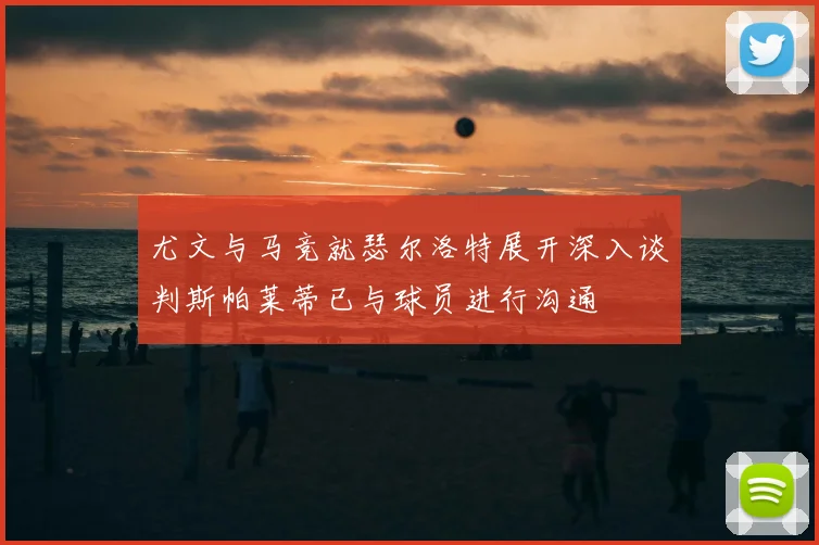 尤文与马竞就瑟尔洛特展开深入谈判斯帕莱蒂已与球员进行沟通