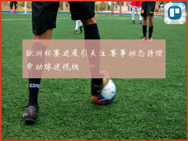 欧洲杯赛进展引关注 赛事动态持续牵动球迷视线