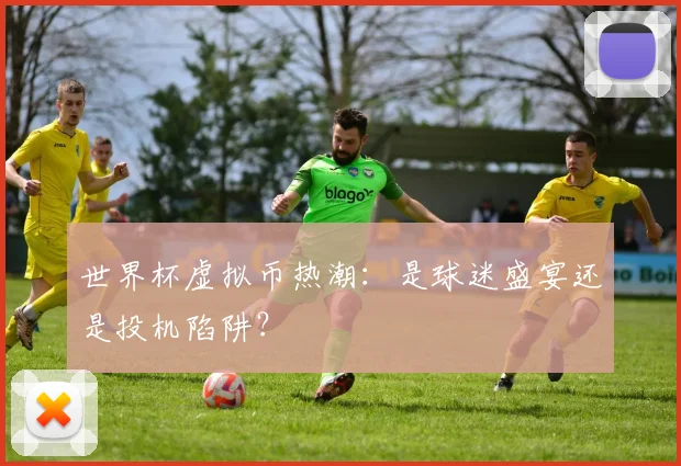 世界杯虚拟币热潮:是球迷盛宴还是投机陷阱?