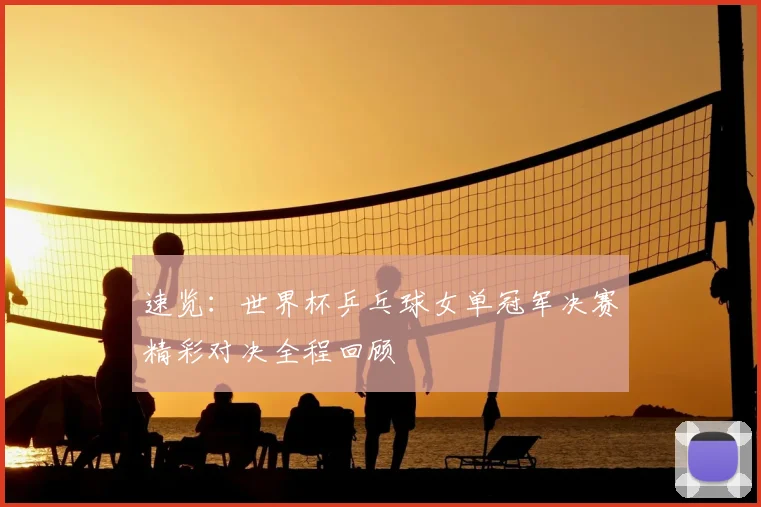 速览：世界杯乒乓球女单冠军决赛精彩对决全程回顾