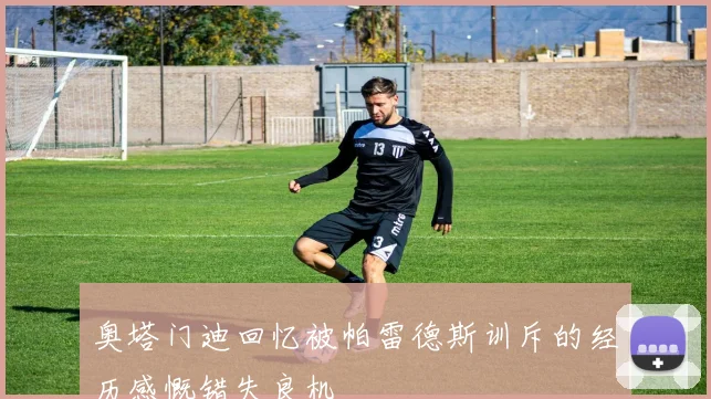 奥塔门迪回忆被帕雷德斯训斥的经历感慨错失良机