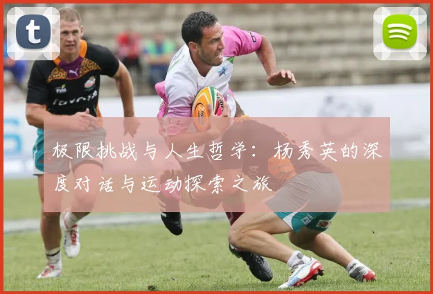 极限挑战与人生哲学：杨秀英的深度对话与运动探索之旅