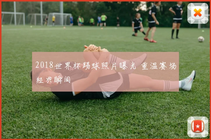 2018世界杯踢球照片曝光 重温赛场经典瞬间