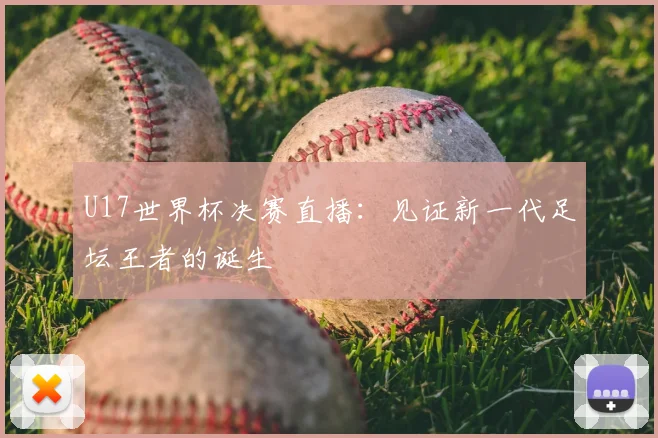 U17世界杯决赛直播:见证新一代足坛王者的诞生
