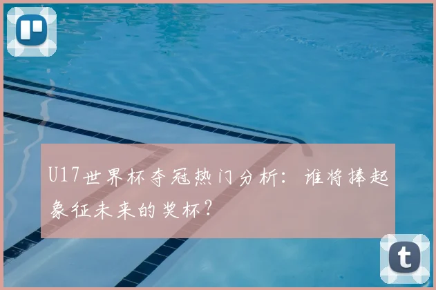 U17世界杯夺冠热门分析:谁将捧起象征未来的奖杯?
