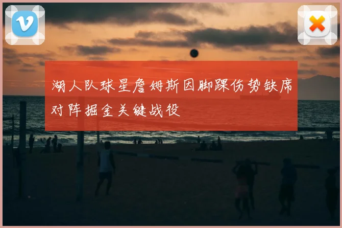 湖人队球星詹姆斯因脚踝伤势缺席对阵掘金关键战役
