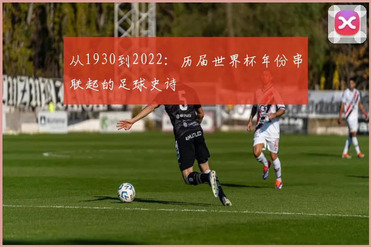 从1930到2022：历届世界杯年份串联起的足球史诗