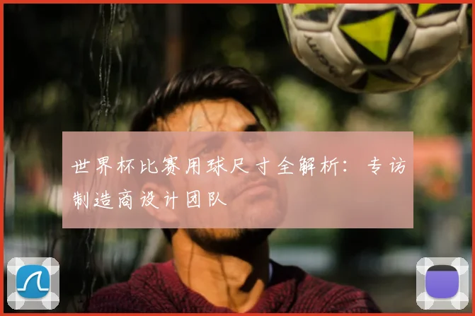 世界杯比赛用球尺寸全解析：专访制造商设计团队