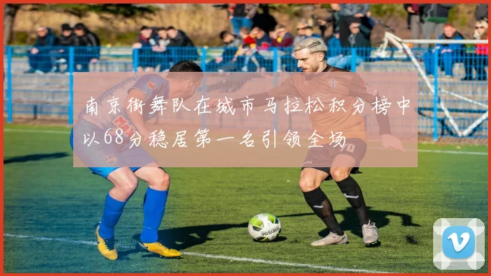 南京街舞队在城市马拉松积分榜中以68分稳居第一名引领全场