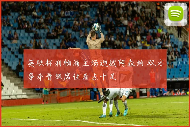 英联杯利物浦主场迎战阿森纳 双方争夺晋级席位看点十足