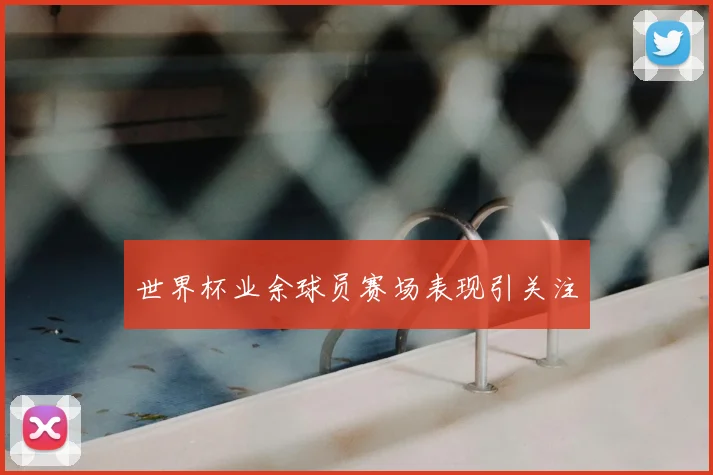 世界杯业余球员赛场表现引关注