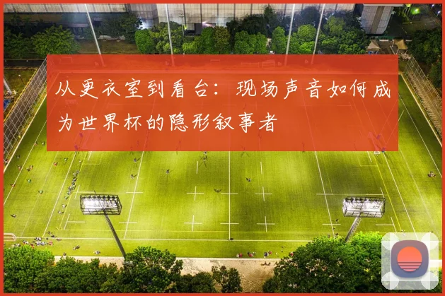 从更衣室到看台:现场声音如何成为世界杯的隐形叙事者