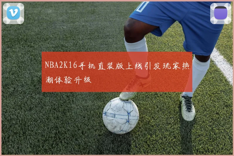 NBA2K16手机直装版上线引发玩家热潮体验升级