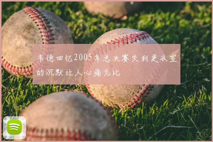 韦德回忆2005年总决赛失利更衣室的沉默让人心痛无比